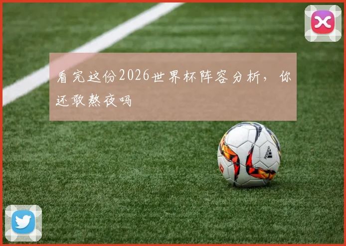 看完这份2026世界杯阵容分析,你还敢熬夜吗