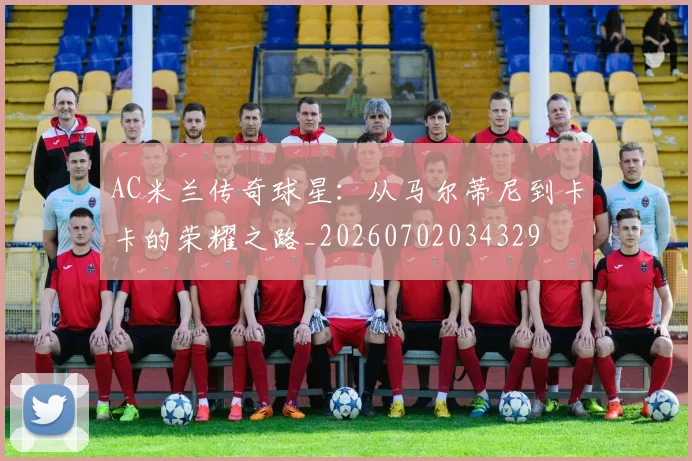 AC米兰传奇球星:从马尔蒂尼到卡卡的荣耀之路_20260702034329
