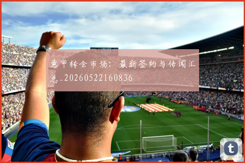 意甲转会市场:最新签约与传闻汇总_20260522160836
