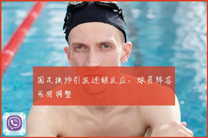 国足换帅引发连锁反应，球员阵容或将调整