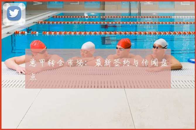 意甲转会市场:最新签约与传闻盘点