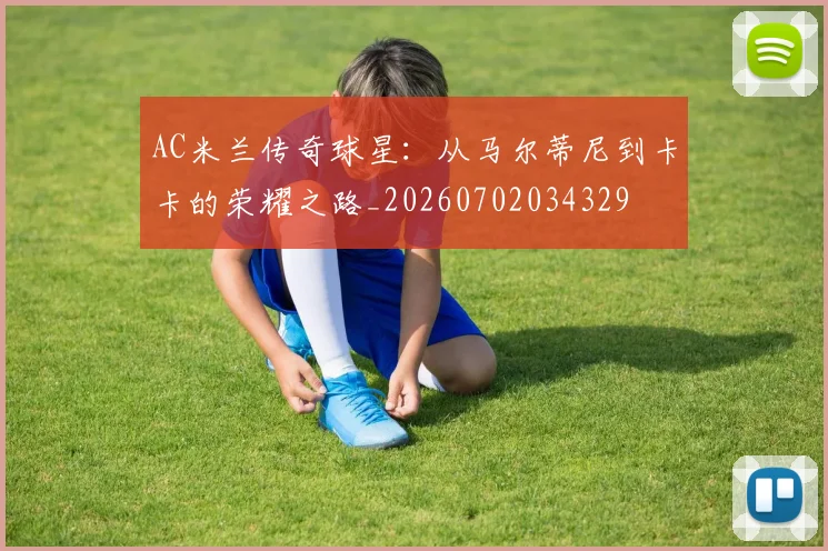 AC米兰传奇球星：从马尔蒂尼到卡卡的荣耀之路_20260702034329
