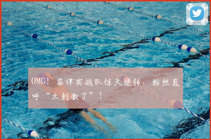 OMG!菲律宾战队惊天逆转,粉丝直呼“太刺激了”!