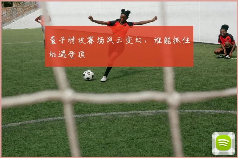 量子特攻赛场风云变幻，谁能抓住机遇登顶