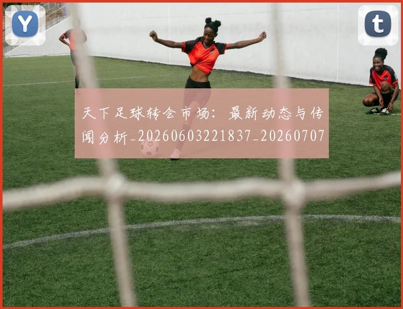 天下足球转会市场:最新动态与传闻分析_20260603221837_20260707021632