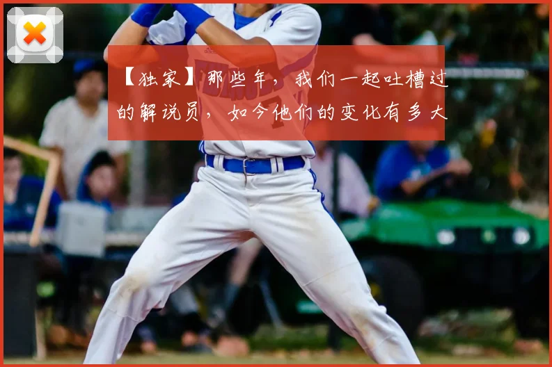 【独家】那些年,我们一起吐槽过的解说员,如今他们的变化有多大_20260702173239