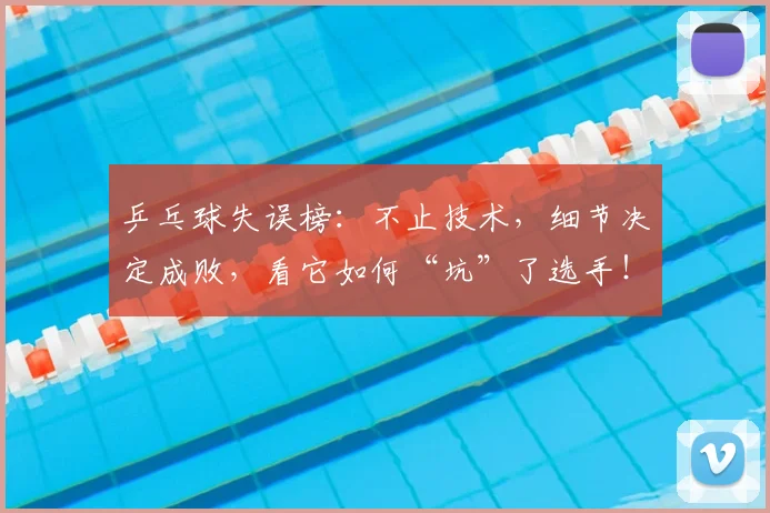 乒乓球失误榜：不止技术，细节决定成败，看它如何“坑”了选手！_20260531151627_20260703212235