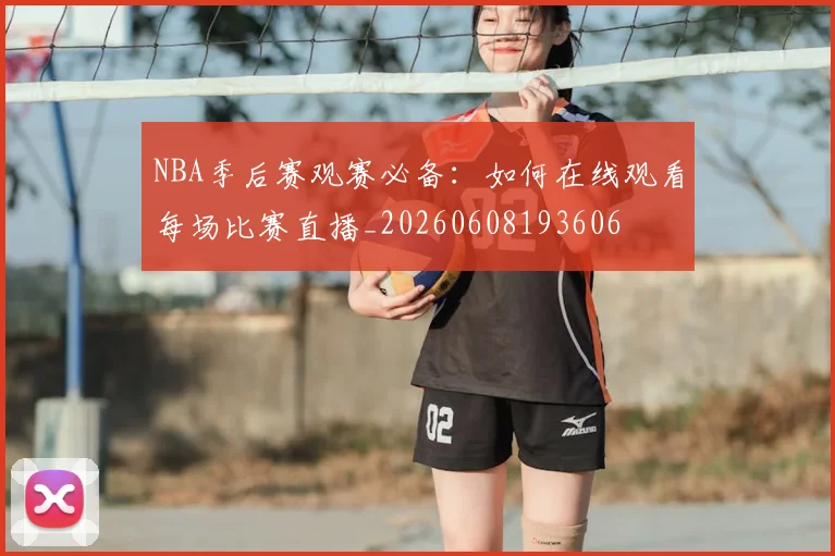 NBA季后赛观赛必备：如何在线观看每场比赛直播_20260608193606