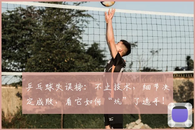 乒乓球失误榜：不止技术，细节决定成败，看它如何“坑”了选手！_20260703212235