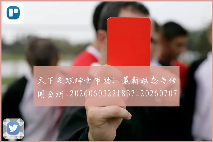 天下足球转会市场:最新动态与传闻分析_20260603221837_20260707021632