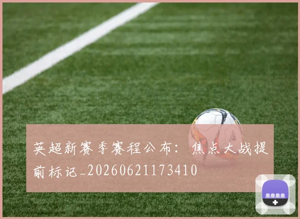 英超新赛季赛程公布:焦点大战提前标记_20260621173410