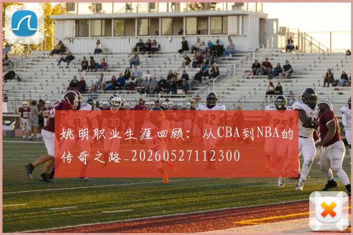 姚明职业生涯回顾:从CBA到NBA的传奇之路_20260527112300