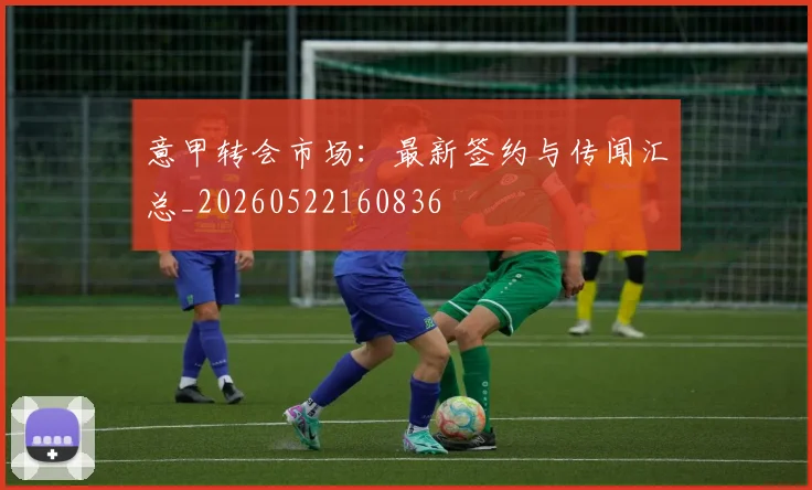 意甲转会市场:最新签约与传闻汇总_20260522160836