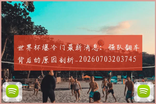 世界杯爆冷门最新消息:强队翻车背后的原因剖析_20260703203745