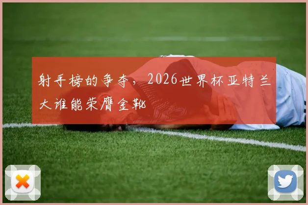 射手榜的争夺，2026世界杯亚特兰大谁能荣膺金靴
