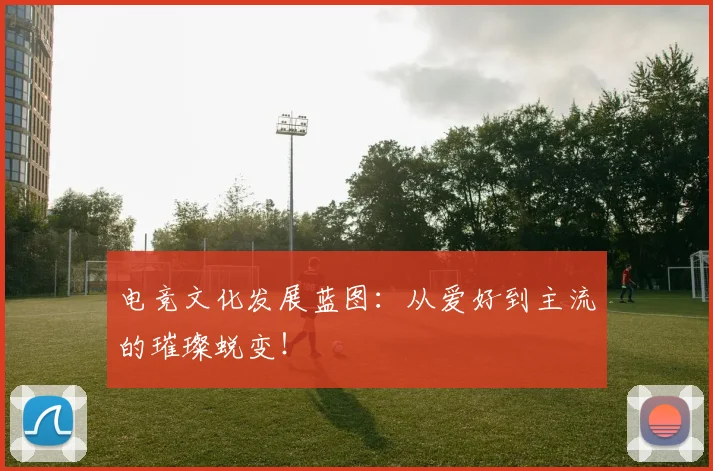 电竞文化发展蓝图：从爱好到主流的璀璨蜕变！