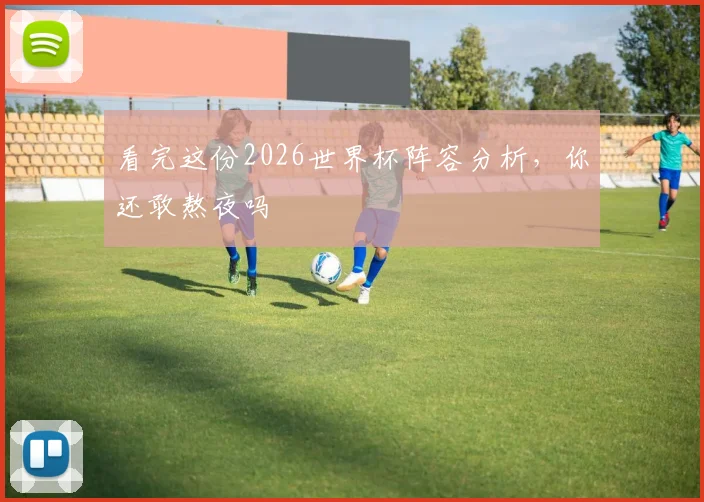 看完这份2026世界杯阵容分析，你还敢熬夜吗