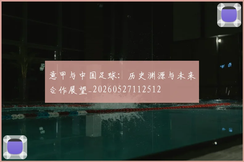 意甲与中国足球:历史渊源与未来合作展望_20260527112512