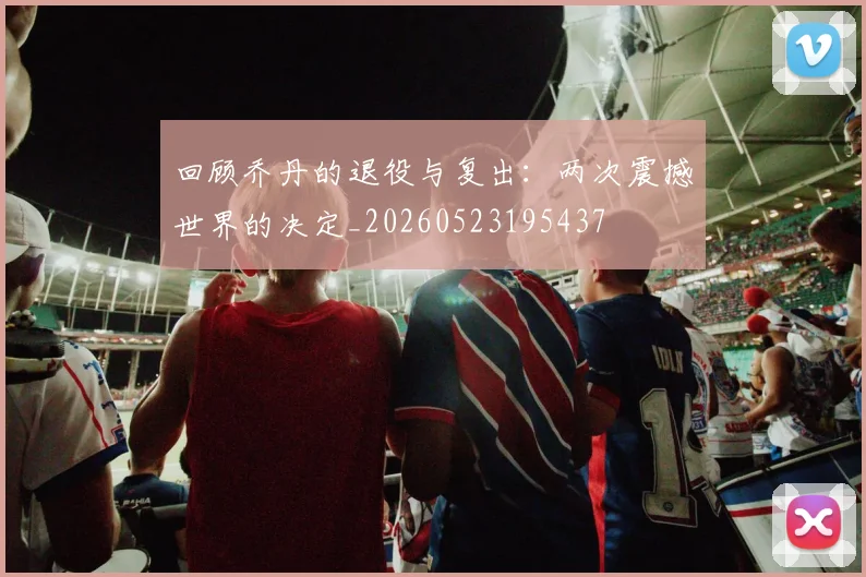回顾乔丹的退役与复出：两次震撼世界的决定_20260523195437