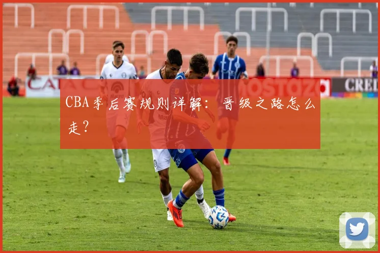 CBA季后赛规则详解：晋级之路怎么走？