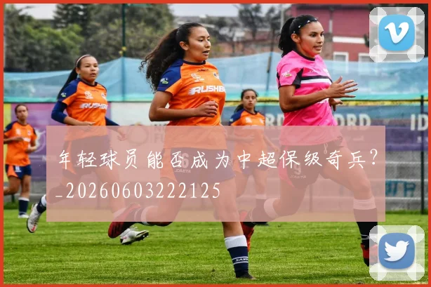 年轻球员能否成为中超保级奇兵?_20260603222125