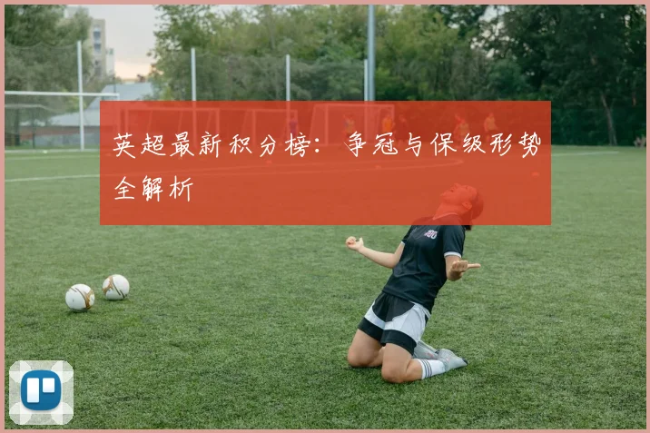 英超最新积分榜：争冠与保级形势全解析