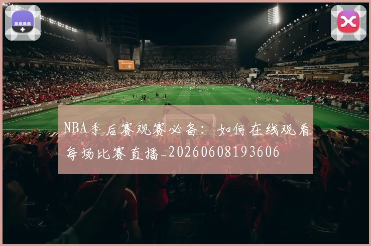 NBA季后赛观赛必备:如何在线观看每场比赛直播_20260608193606
