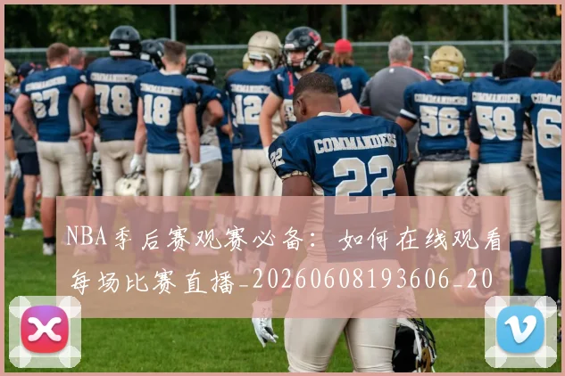 NBA季后赛观赛必备：如何在线观看每场比赛直播_20260608193606_20260702164747
