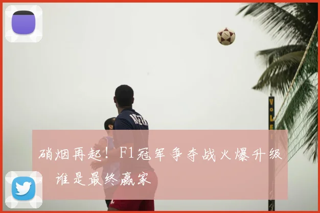 硝烟再起！F1冠军争夺战火爆升级，谁是最终赢家