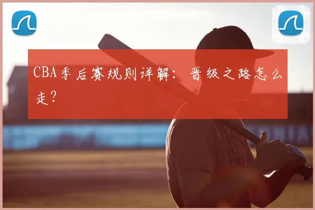 CBA季后赛规则详解:晋级之路怎么走?