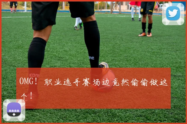 OMG!职业选手赛场边竟然偷偷做这个!