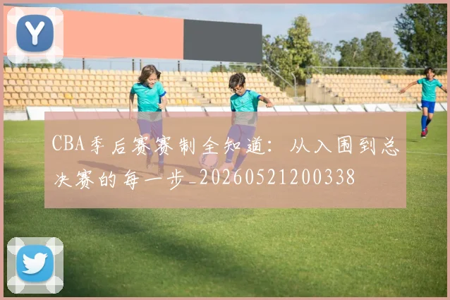 CBA季后赛赛制全知道：从入围到总决赛的每一步_20260521200338