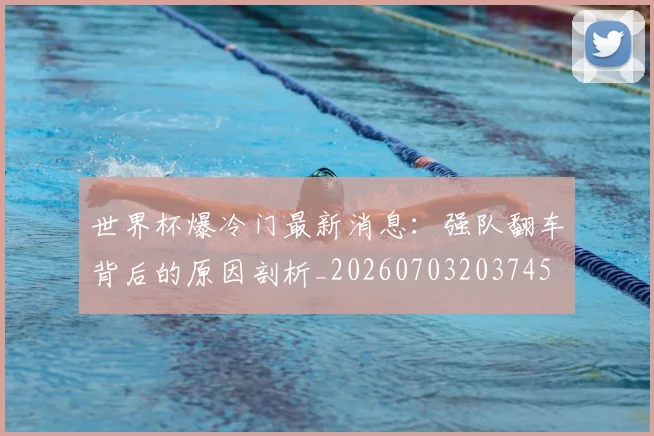 世界杯爆冷门最新消息：强队翻车背后的原因剖析_20260703203745