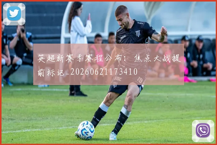 英超新赛季赛程公布:焦点大战提前标记_20260621173410
