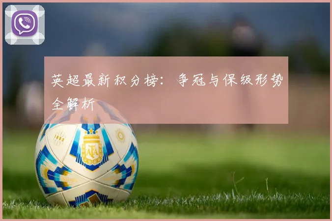 英超最新积分榜：争冠与保级形势全解析