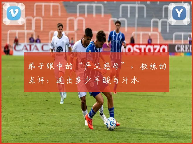 弟子眼中的“严父慈母”，教练的点评，道出多少辛酸与汗水