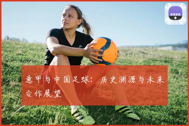意甲与中国足球：历史渊源与未来合作展望
